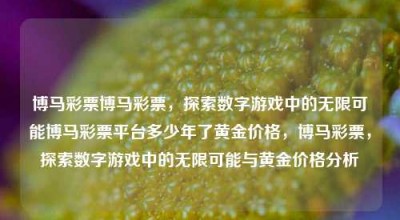 博马彩票博马彩票，探索数字游戏中的无限可能博马彩票平台多少年了黄金价格，博马彩票，探索数字游戏中的无限可能与黄金价格分析，博马彩票，探索数字游戏中的无限可能与黄金价格分析